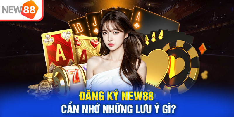 Đăng ký NEW88 cần nhớ những lưu ý gì?