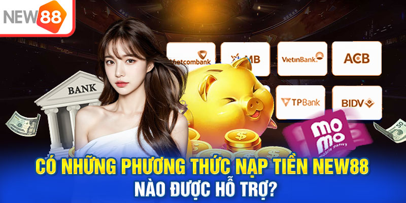 Có những phương thức nạp tiền New88 nào được hỗ trợ?